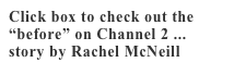 Click box to check out the “before” on Channel 2 ... story by Rachel McNeill 